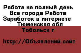 Работа не полный день - Все города Работа » Заработок в интернете   . Тюменская обл.,Тобольск г.